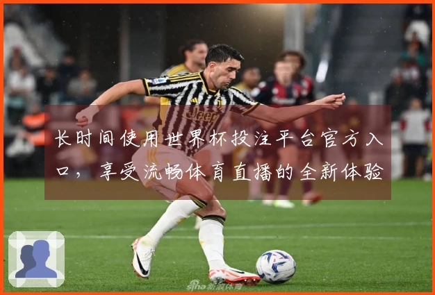 长时间使用世界杯投注平台官方入口，享受流畅体育直播的全新体验与功能介绍