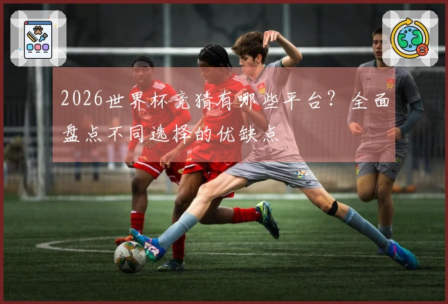 2026世界杯竞猜有哪些平台？全面盘点不同选择的优缺点