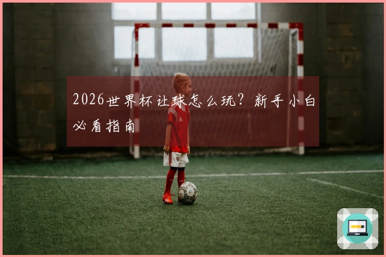 2026世界杯让球怎么玩?新手小白必看指南