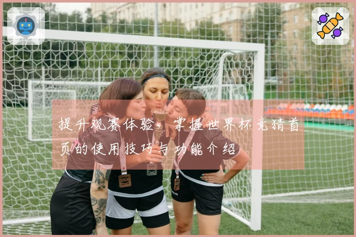 提升观赛体验，掌握世界杯竞猜首页的使用技巧与功能介绍