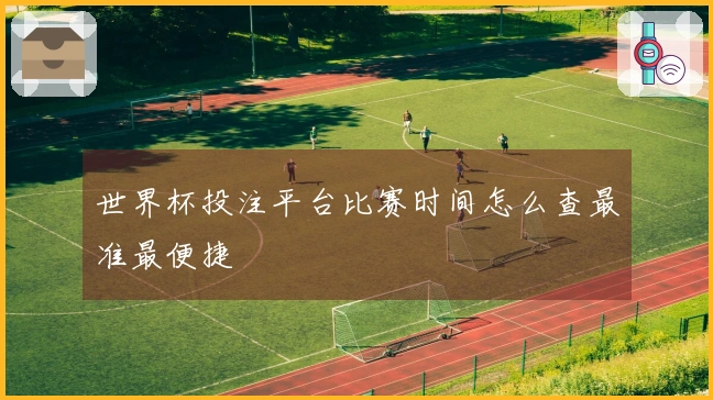 世界杯投注平台比赛时间怎么查最准最便捷