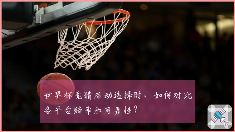 世界杯竞猜活动选择时，如何对比各平台赔率和可靠性？