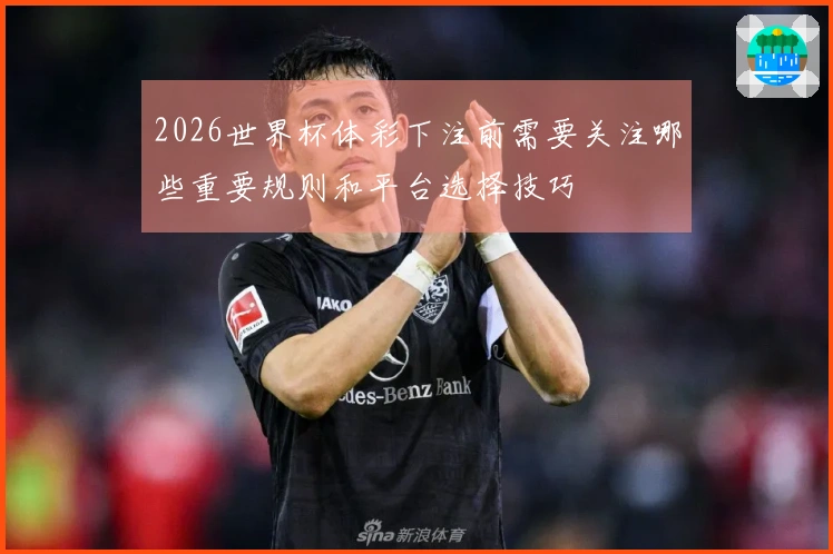 2026世界杯体彩下注前需要关注哪些重要规则和平台选择技巧