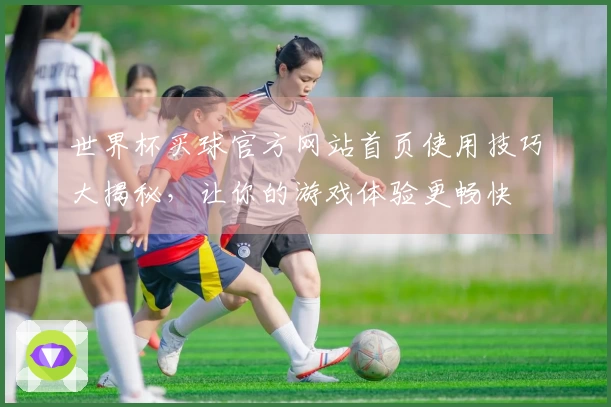 世界杯买球官方网站首页使用技巧大揭秘，让你的游戏体验更畅快