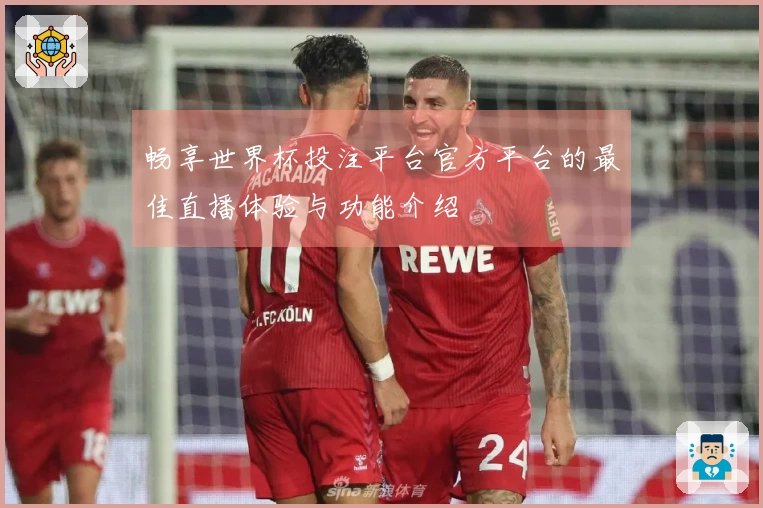 畅享世界杯投注平台官方平台的最佳直播体验与功能介绍