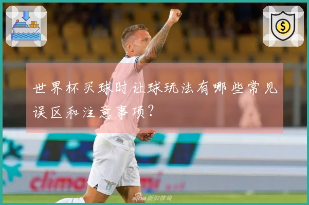 世界杯买球时让球玩法有哪些常见误区和注意事项？