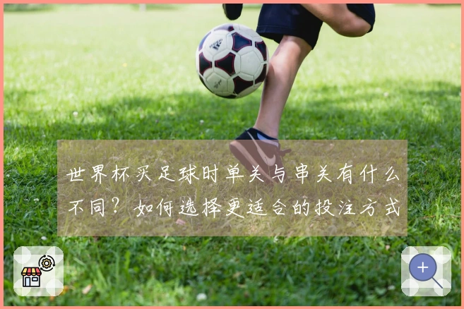 世界杯买足球时单关与串关有什么不同？如何选择更适合的投注方式？