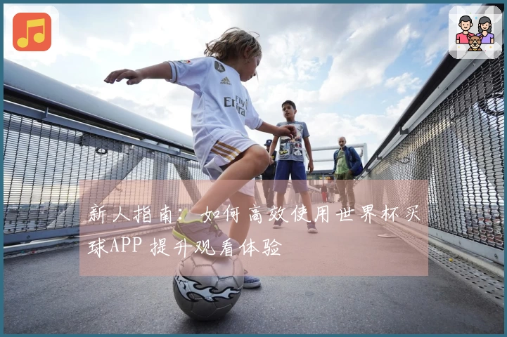 新人指南:如何高效使用世界杯买球APP 提升观看体验