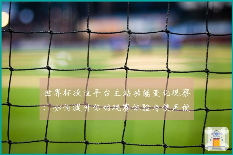 世界杯投注平台主站功能变化观察：如何提升你的观赛体验与使用便捷性