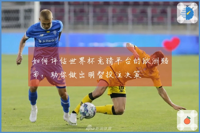 如何评估世界杯竞猜平台的欧洲赔率，助你做出明智投注决策