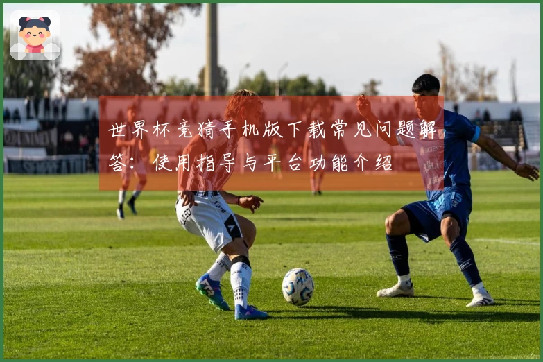 世界杯竞猜手机版下载常见问题解答：使用指导与平台功能介绍