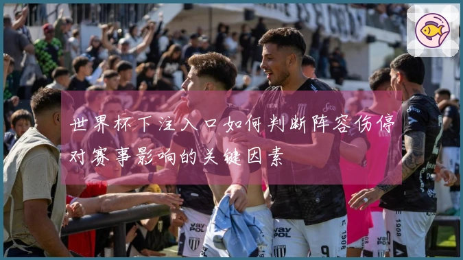 世界杯下注入口如何判断阵容伤停对赛事影响的关键因素