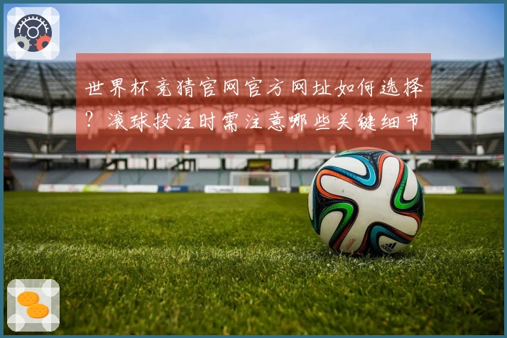 世界杯竞猜官网官方网址如何选择？滚球投注时需注意哪些关键细节？