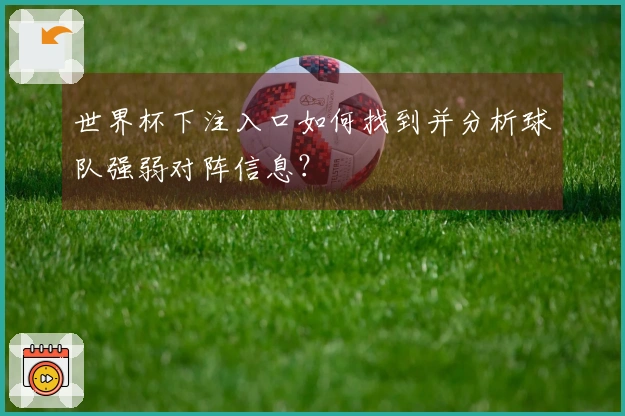 世界杯下注入口如何找到并分析球队强弱对阵信息？