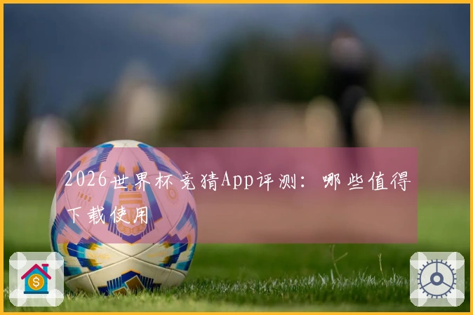 2026世界杯竞猜App评测：哪些值得下载使用
