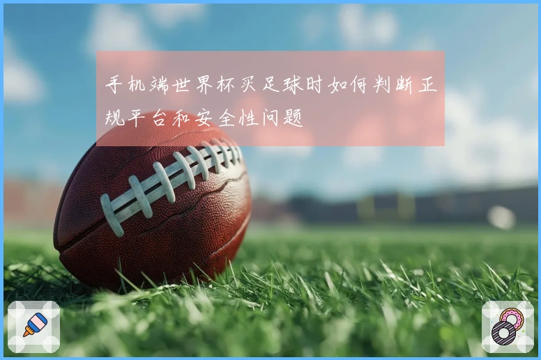 手机端世界杯买足球时如何判断正规平台和安全性问题