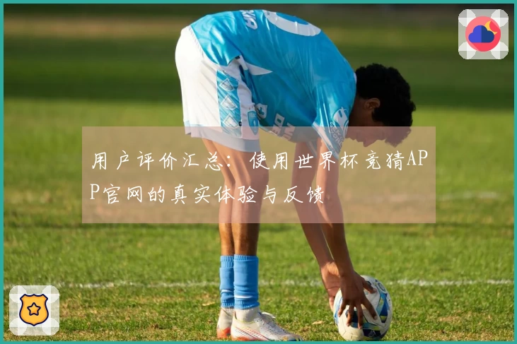 用户评价汇总：使用世界杯竞猜APP官网的真实体验与反馈