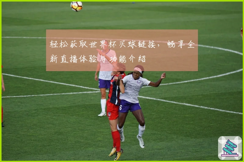 轻松获取世界杯买球链接，畅享全新直播体验与功能介绍