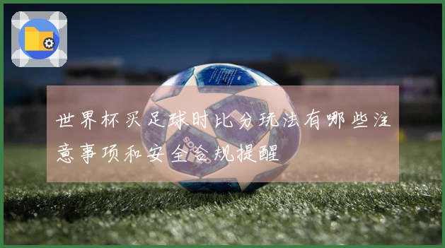 世界杯买足球时比分玩法有哪些注意事项和安全合规提醒