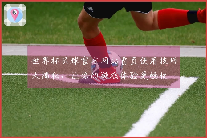世界杯买球官方网站首页使用技巧大揭秘，让你的游戏体验更畅快