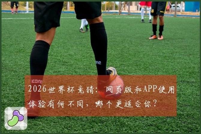 2026世界杯竞猜：网页版和APP使用体验有何不同，哪个更适合你？