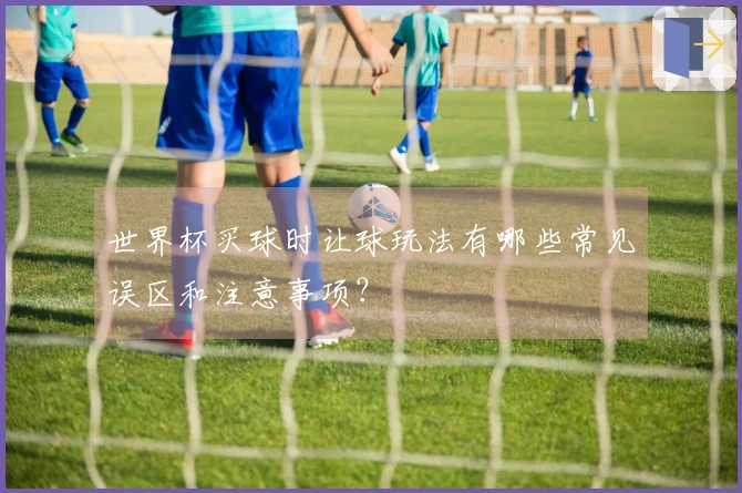 世界杯买球时让球玩法有哪些常见误区和注意事项？
